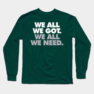 We All We Got, We All We Need Long Sleeve T-Shirt